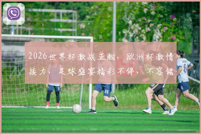 2026世界杯激战正酣，欧洲杯激情接力，足球盛宴精彩不停，不容错过