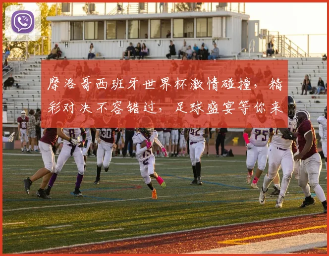 摩洛哥西班牙世界杯激情碰撞，精彩对决不容错过，足球盛宴等你来观