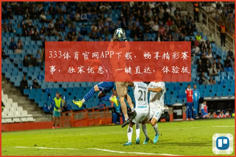 333体育官网APP下载，畅享精彩赛事，独家优惠，一键直达，体验极致