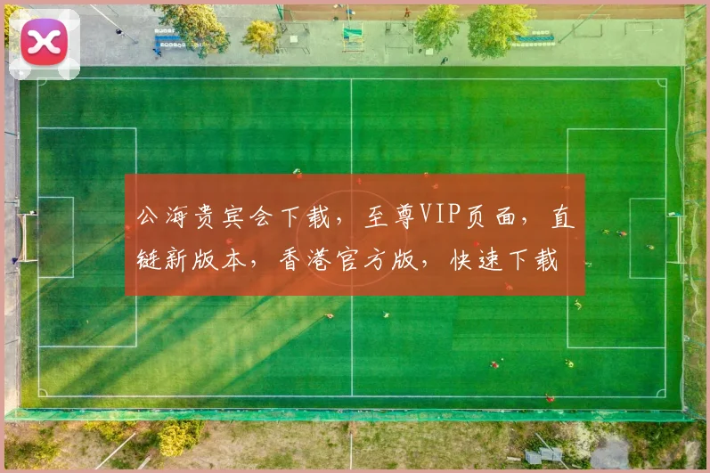 公海贵宾会下载，至尊VIP页面，直链新版本，香港官方版，快速下载，一步到位，尽享娱乐