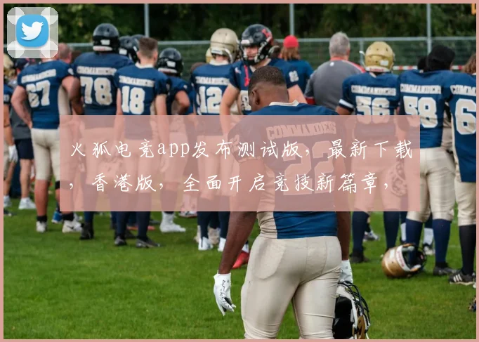火狐电竞app发布测试版，最新下载，香港版，全面开启竞技新篇章，不容错过
