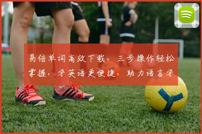 易倍单词高效下载，三步操作轻松掌握，学英语更便捷，助力语言学习