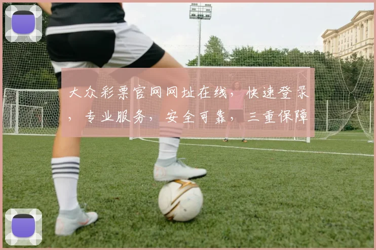 大众彩票官网网址在线，快速登录，专业服务，安全可靠，三重保障，必看攻略