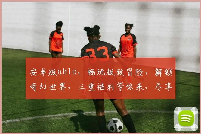 安卓版ablo，畅玩极致冒险，解锁奇幻世界，三重福利等你来，尽享游戏乐趣