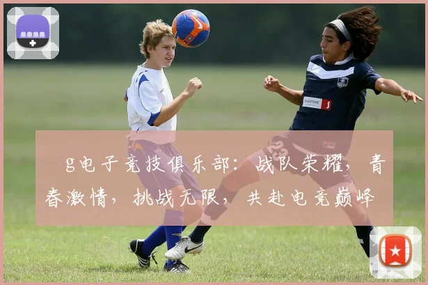 ⅴg电子竞技俱乐部：战队荣耀，青春激情，挑战无限，共赴电竞巅峰之旅