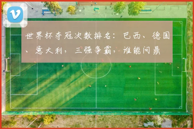 世界杯夺冠次数排名：巴西、德国、意大利，三强争霸，谁能问鼎