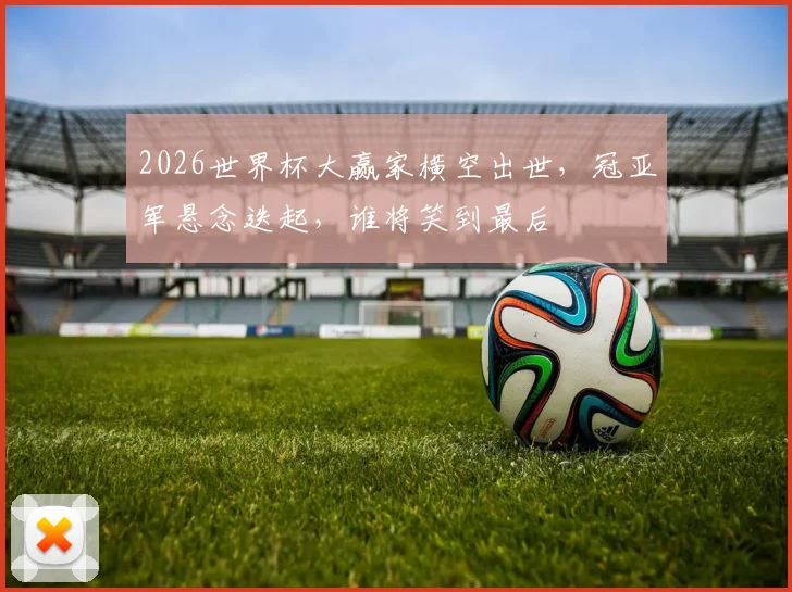 2026世界杯大赢家横空出世，冠亚军悬念迭起，谁将笑到最后