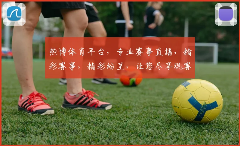 热博体育平台，专业赛事直播，精彩赛事，精彩纷呈，让您尽享观赛乐趣，享受体育盛宴