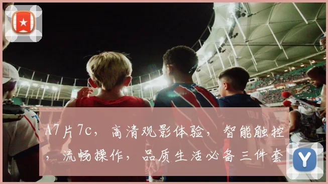 A7片7c，高清观影体验，智能触控，流畅操作，品质生活必备三件套，不容错过