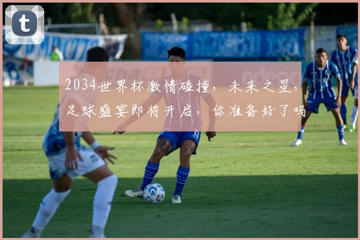 2034世界杯激情碰撞，未来之星，足球盛宴即将开启，你准备好了吗