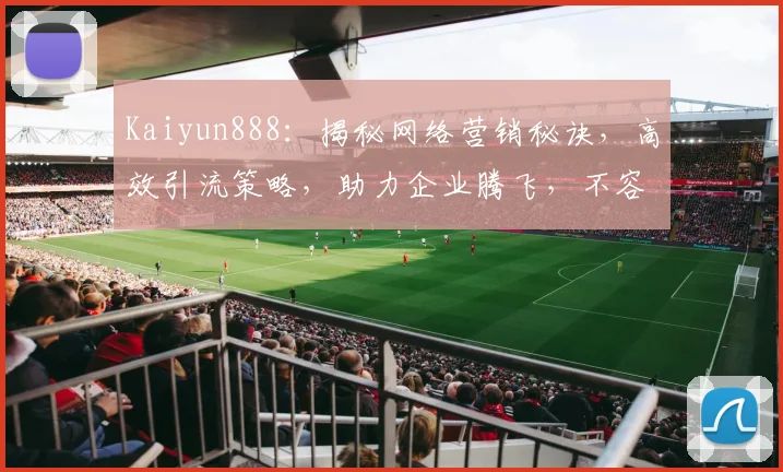 Kaiyun888：揭秘网络营销秘诀，高效引流策略，助力企业腾飞，不容错过