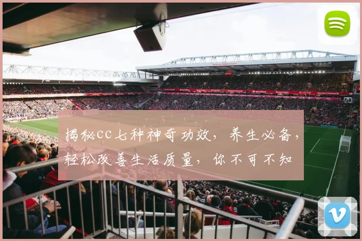 揭秘cc七种神奇功效，养生必备，轻松改善生活质量，你不可不知