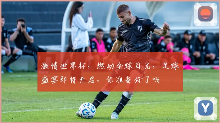 激情世界杯，燃动全球目光，足球盛宴即将开启，你准备好了吗