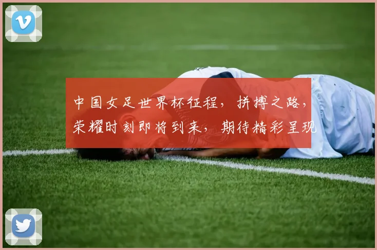中国女足世界杯征程，拼搏之路，荣耀时刻即将到来，期待精彩呈现
