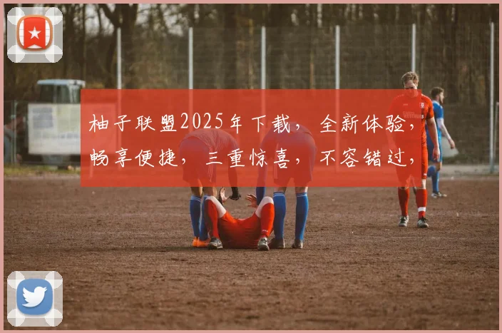 柚子联盟2025年下载，全新体验，畅享便捷，三重惊喜，不容错过，等你来下载