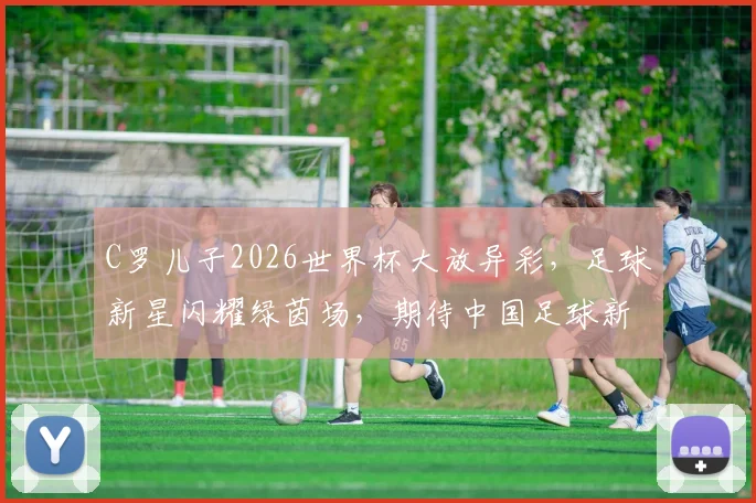 C罗儿子2026世界杯大放异彩，足球新星闪耀绿茵场，期待中国足球新篇章